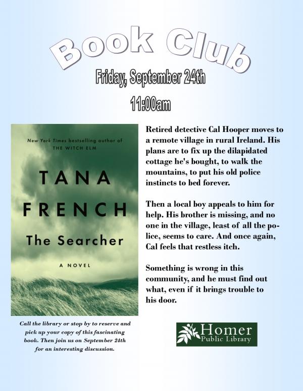 Book Club, "The Searcher" by Tana French, Friday, September 24th at 11am, Call the library or stop by to reserve and pick up your copy of this fascinating book. Then join us on September 24th for an interesting discussion.