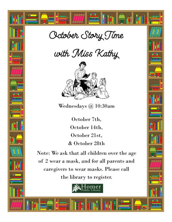 October Story Time with Miss Kathy - Wednesdays at 10:30am, October 7th, 14th, 21st, and 28th. Masks required for children over 2 and parents and caregivers. Registration required.