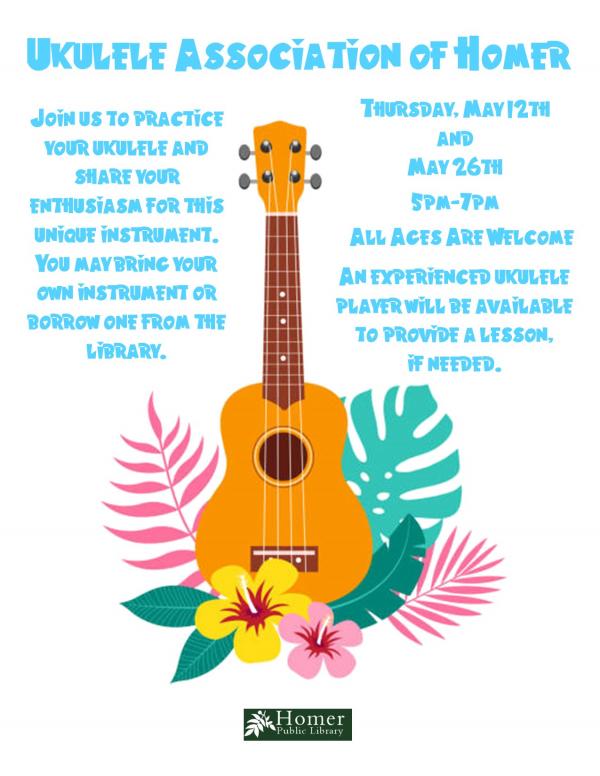 Ukulele Association of Homer - Thursday, May12th and 26th, 5pm-7pm, Join us to practice your ukulele and share your enthusiasm for this unique instrument. You may bring your own uke or borrow one from the library. All ages are welcome.